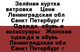 Зелёная куртка (ветровка) › Цена ­ 900 - Ленинградская обл., Санкт-Петербург г. Одежда, обувь и аксессуары » Женская одежда и обувь   . Ленинградская обл.,Санкт-Петербург г.